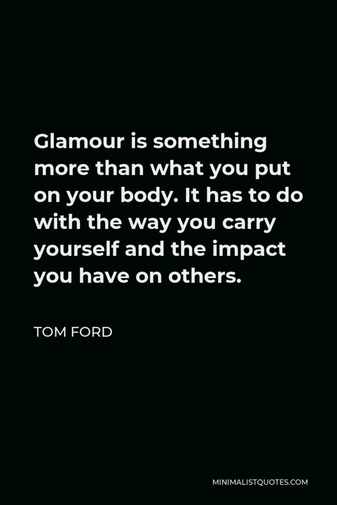 Tom Ford Quote - Glamour is something more than what you put on your body. It has to do with the way you carry yourself and the impact you have on others.