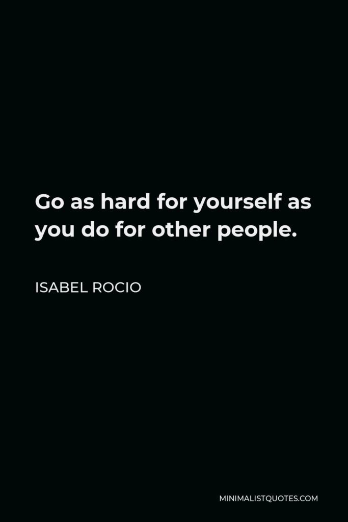 Isabel Rocio Quote - Go as hard for yourself as you do for other people.