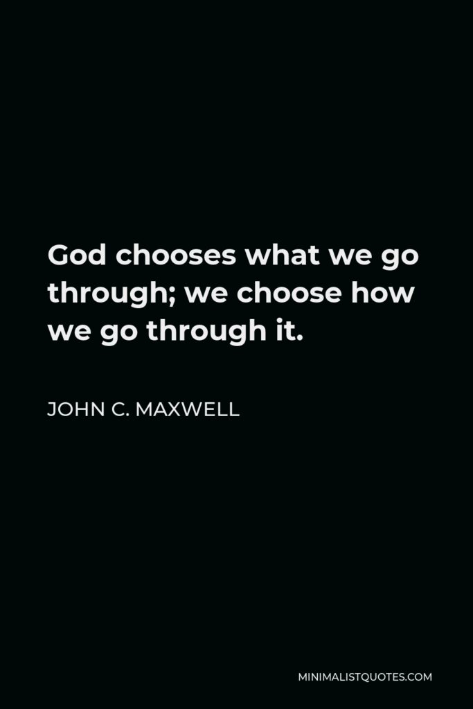 John C. Maxwell Quote - God chooses what we go through; we choose how we go through it.