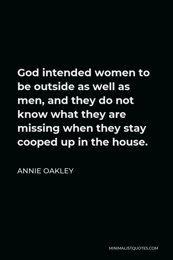 Annie Oakley Quote - God intended women to be outside as well as men, and they do not know what they are missing when they stay cooped up in the house.