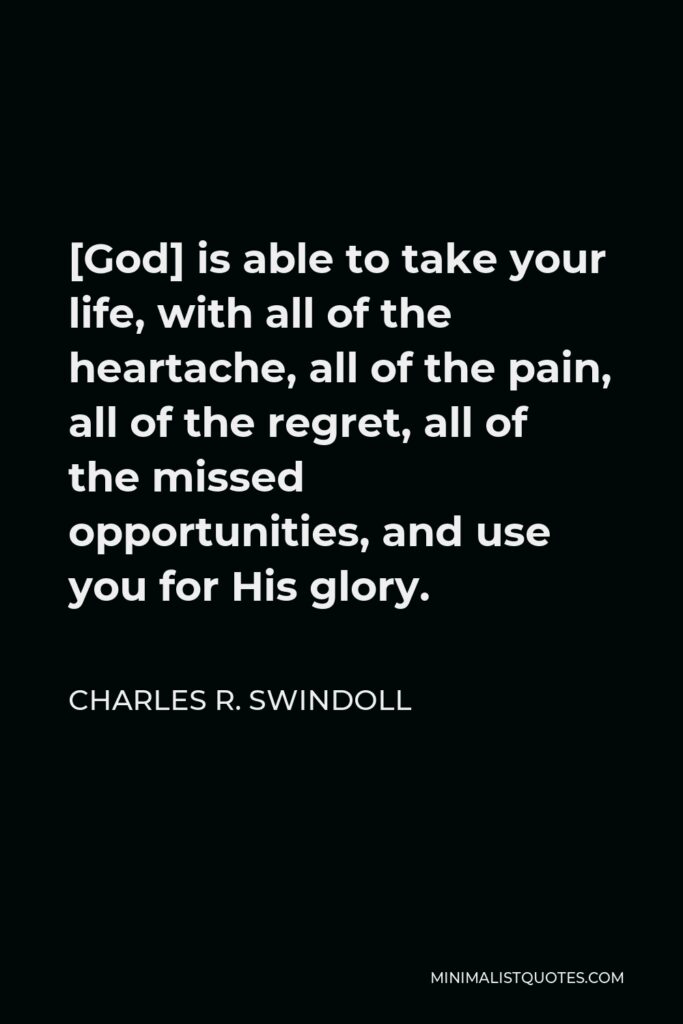 Charles R. Swindoll Quote - [God] is able to take your life, with all of the heartache, all of the pain, all of the regret, all of the missed opportunities, and use you for His glory.