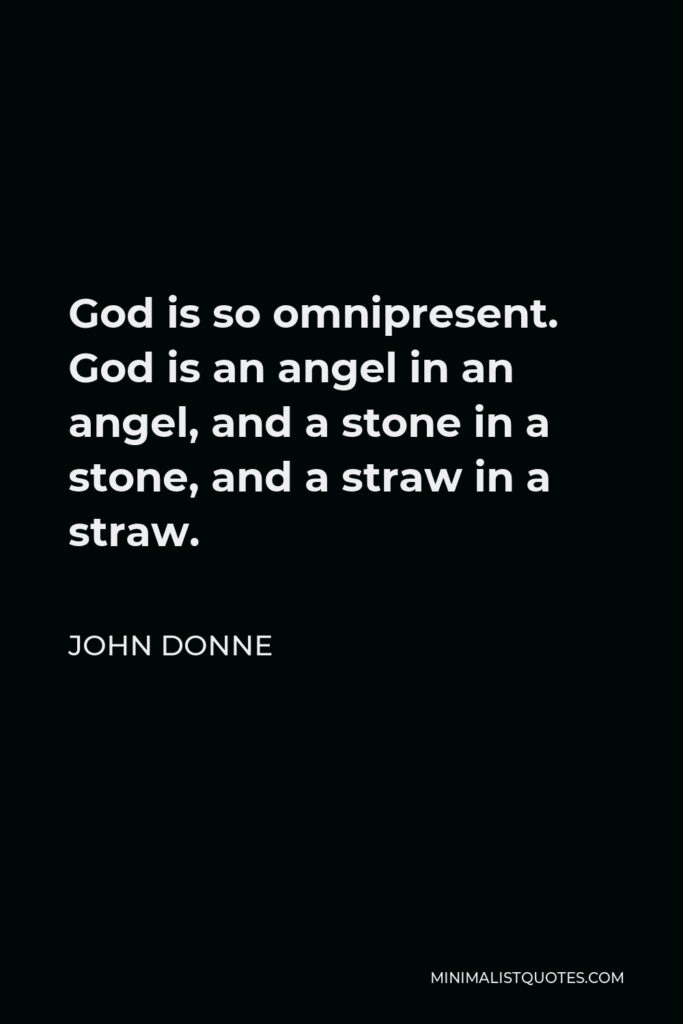 John Donne Quote - God is so omnipresent. God is an angel in an angel, and a stone in a stone, and a straw in a straw.
