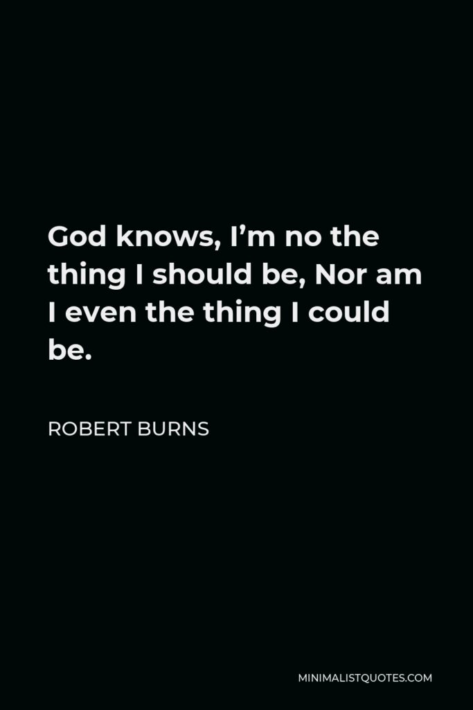 Robert Burns Quote - God knows, I’m no the thing I should be, Nor am I even the thing I could be.