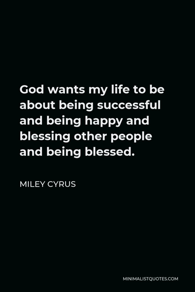 Miley Cyrus Quote - God wants my life to be about being successful and being happy and blessing other people and being blessed.