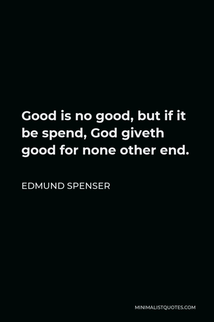 Edmund Spenser Quote - Good is no good, but if it be spend, God giveth good for none other end.