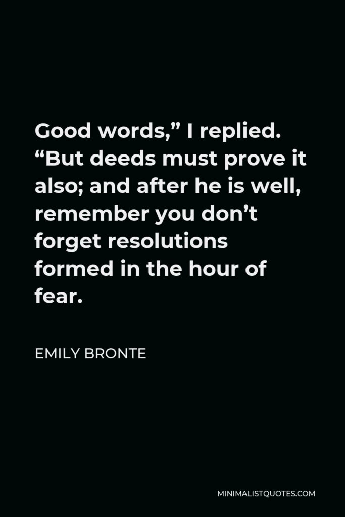 Emily Bronte Quote - Good words,” I replied. “But deeds must prove it also; and after he is well, remember you don’t forget resolutions formed in the hour of fear.