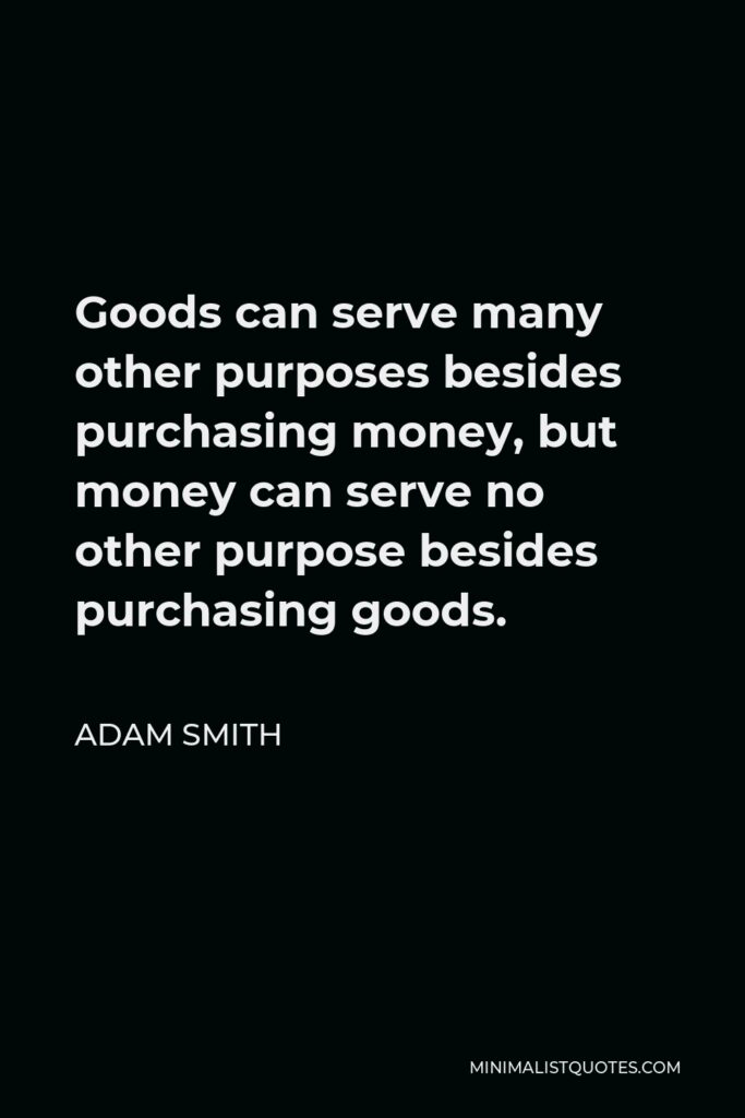Adam Smith Quote - Goods can serve many other purposes besides purchasing money, but money can serve no other purpose besides purchasing goods.