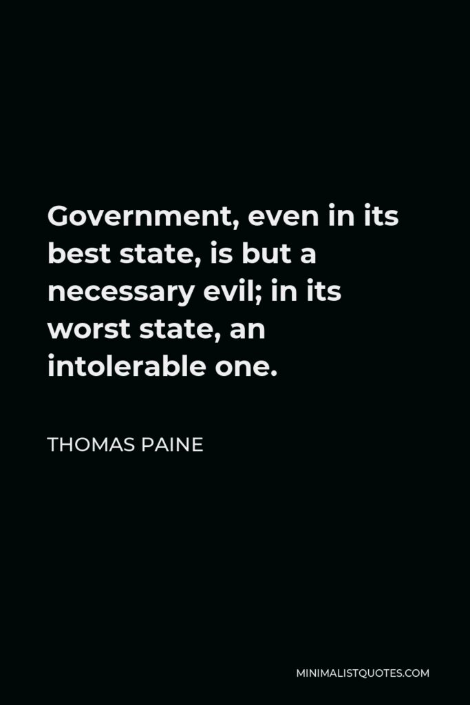 Thomas Paine Quote - Government, even in its best state, is but a necessary evil; in its worst state, an intolerable one.
