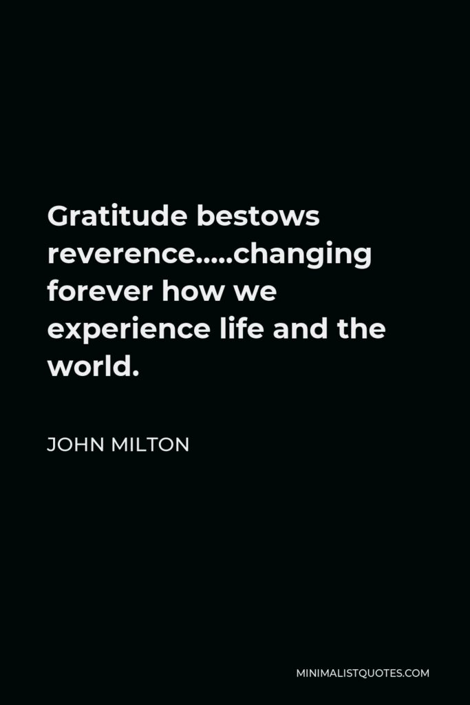 John Milton Quote - Gratitude bestows reverence…..changing forever how we experience life and the world.