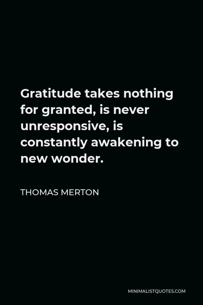 Thomas Merton Quote - Gratitude takes nothing for granted, is never unresponsive, is constantly awakening to new wonder.