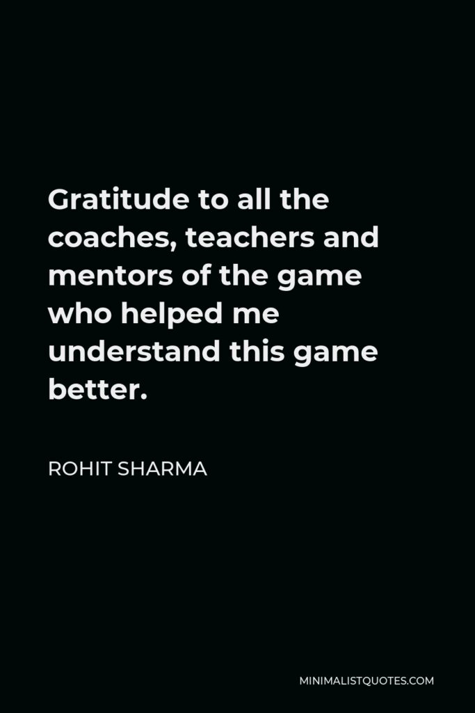 Rohit Sharma Quote - Gratitude to all the coaches, teachers and mentors of the game who helped me understand this game better.