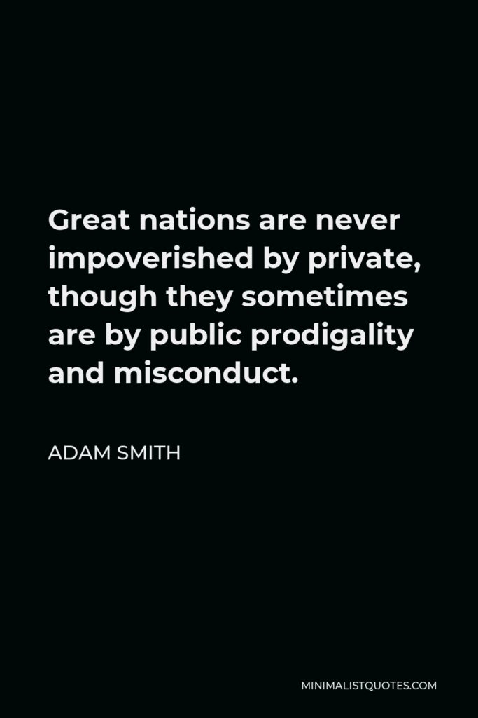Adam Smith Quote - Great nations are never impoverished by private, though they sometimes are by public prodigality and misconduct.