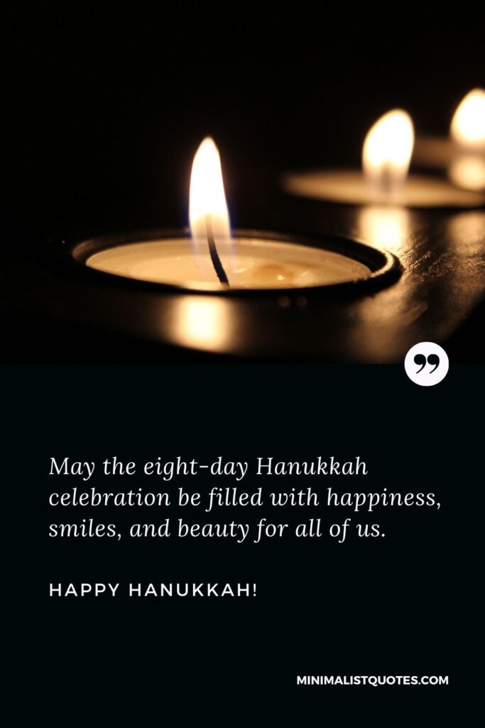 Hanukkah Wishes: May the eight-day Hanukkah celebration be filled with happiness, smiles, and beauty for all of us. Happy Hanukkah!