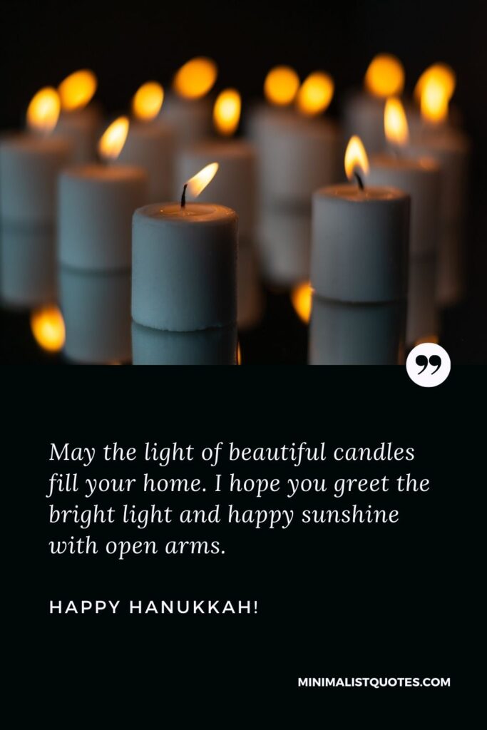 Hanukkah greetings for cards: May the light of beautiful candles fill your home. I hope you greet the bright light and happy sunshine with open arms. Happy Hanukkah!