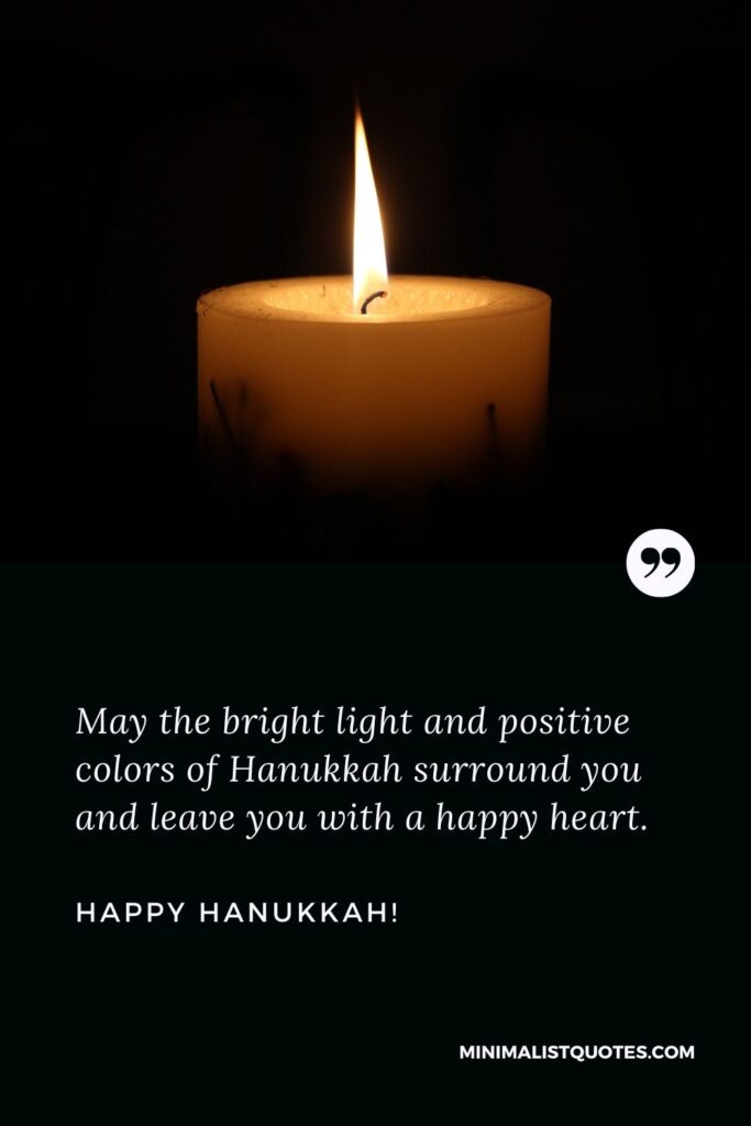 Hanukkah wishes: May the bright light and positive colors of Hanukkah surround you and leave you with a happy heart. Happy Hanukkah!