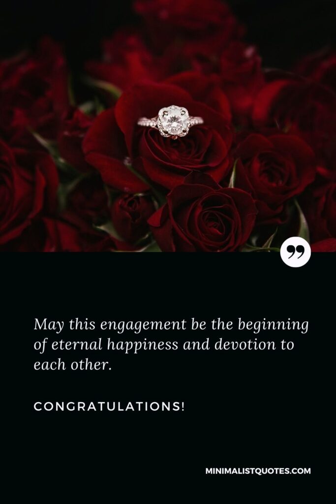 Happy engagement wishes: May this engagement be the beginning of eternal happiness and devotion to each other. Congratulations!