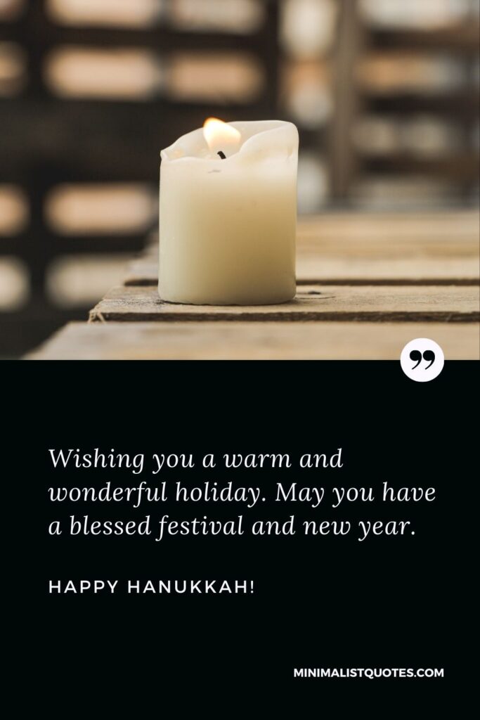 Happy Hanukkah wishes: Wishing you a warm and wonderful holiday. May you have a blessed festival and new year. Happy Hanukkah!