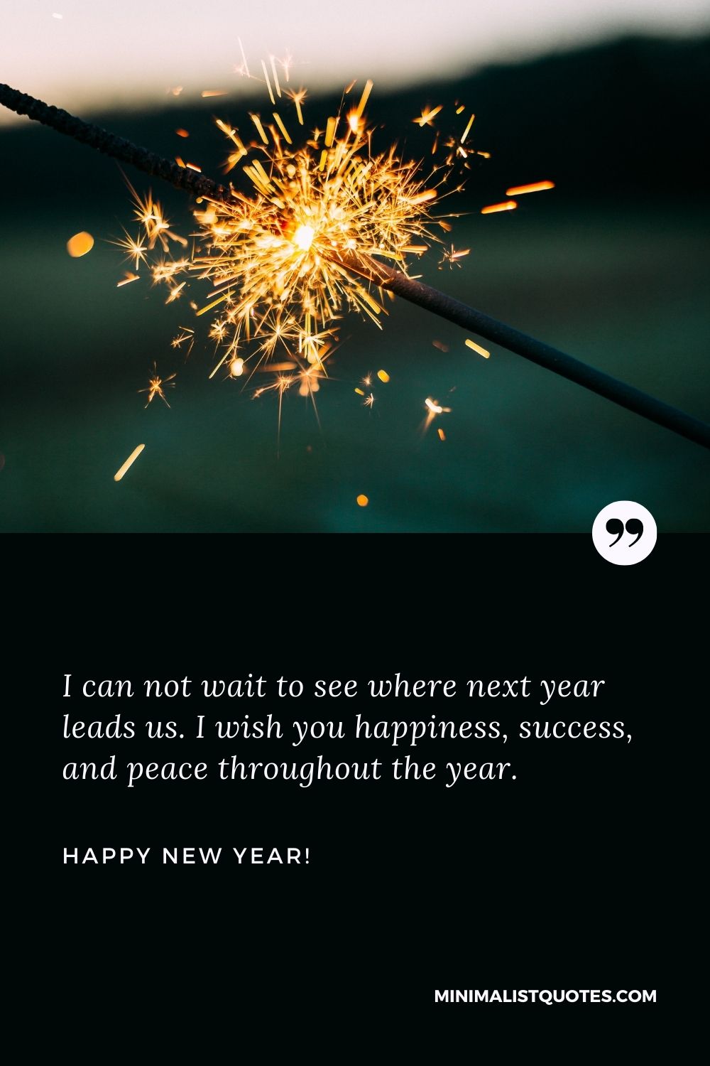 Happy New Year wishes SMS messages: I can not wait to see where next year leads us. I wish you happiness, success, and peace throughout the year. Happy New Year!