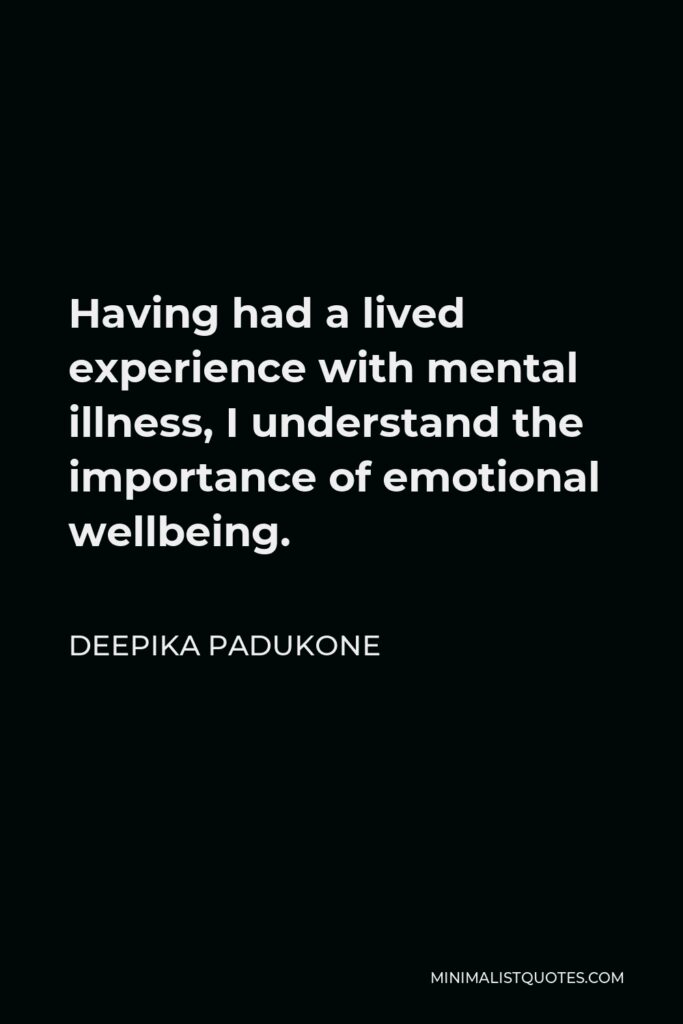 Deepika Padukone Quote - Having had a lived experience with mental illness, I understand the importance of emotional wellbeing.