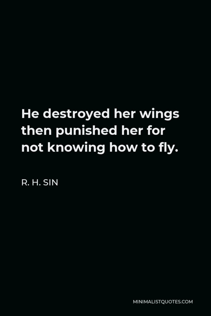 R. H. Sin Quote - He destroyed her wings then punished her for not knowing how to fly.
