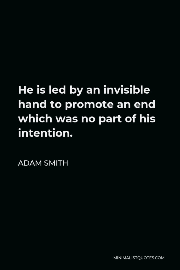 Adam Smith Quote - He is led by an invisible hand to promote an end which was no part of his intention.