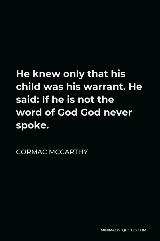Cormac McCarthy Quote - He knew only that his child was his warrant. He said: If he is not the word of God God never spoke.