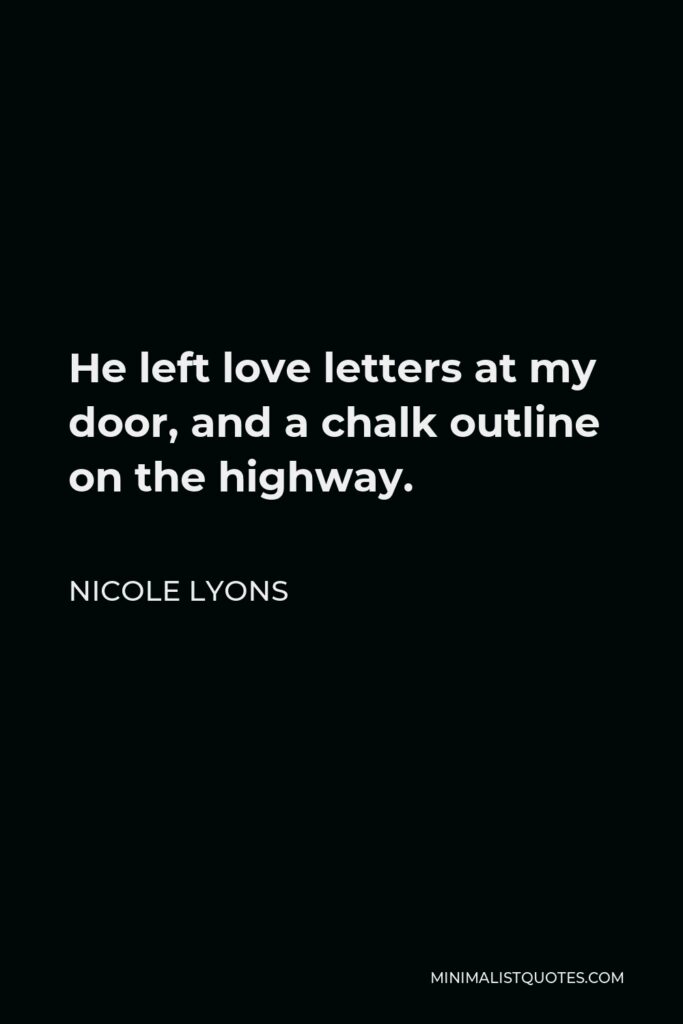 Nicole Lyons Quote - He left love letters at my door, and a chalk outline on the highway.