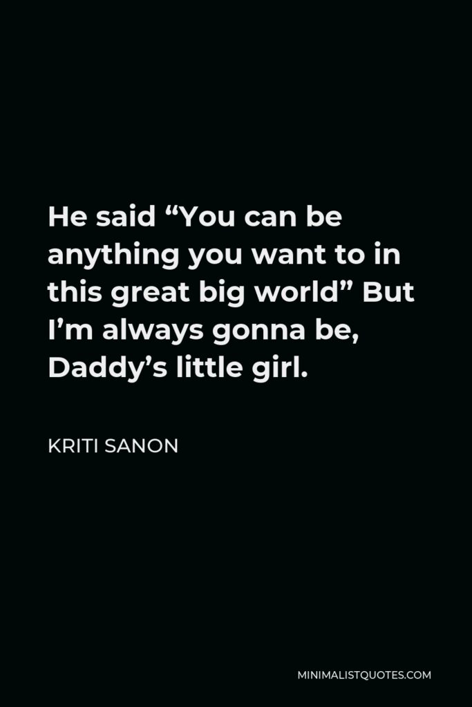 Kriti Sanon Quote - He said “You can be anything you want to in this great big world” But I’m always gonna be, Daddy’s little girl.