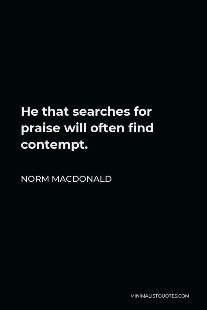 Norm MacDonald Quote - He that searches for praise will often find contempt.
