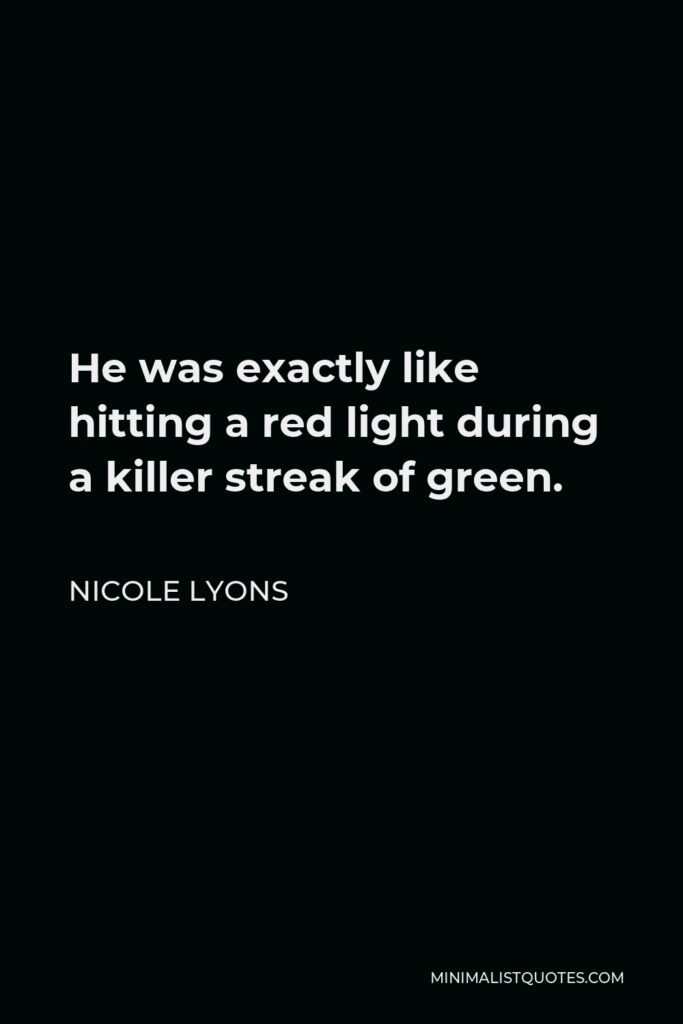 Nicole Lyons Quote - He was exactly like hitting a red light during a killer streak of green.