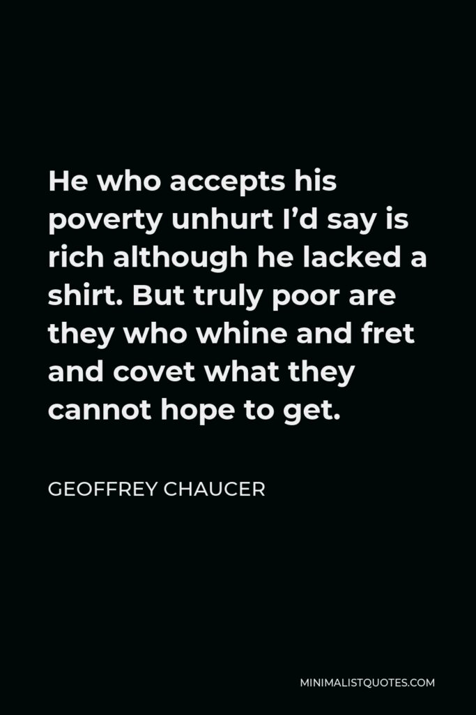 Geoffrey Chaucer Quote - He who accepts his poverty unhurt I’d say is rich although he lacked a shirt. But truly poor are they who whine and fret and covet what they cannot hope to get.