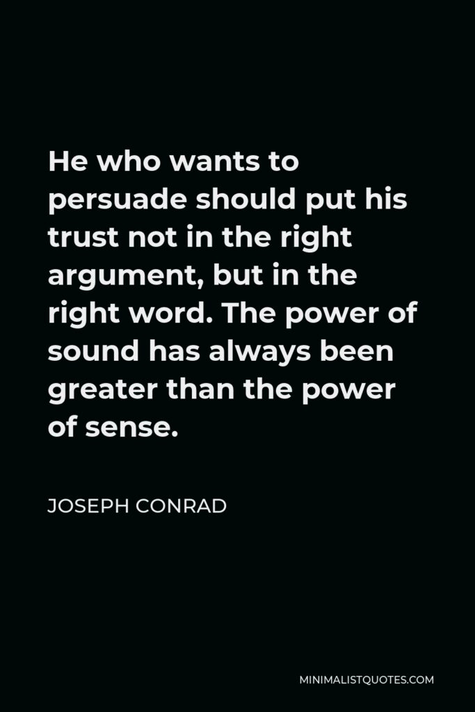 Joseph Conrad Quote - He who wants to persuade should put his trust not in the right argument, but in the right word. The power of sound has always been greater than the power of sense.