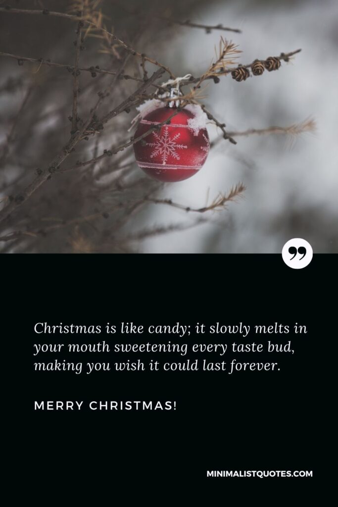 Heartfelt Christmas card messages: Christmas is like candy; it slowly melts in your mouth sweetening every taste bud, making you wish it could last forever. Merry Christmas!