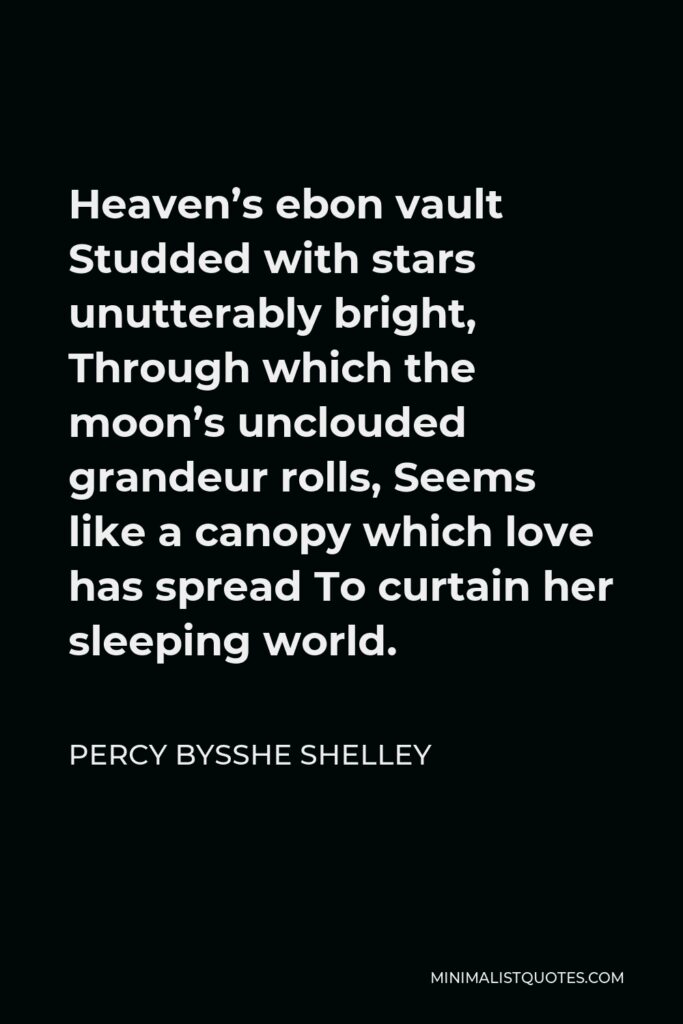 Percy Bysshe Shelley Quote - Heaven’s ebon vault Studded with stars unutterably bright, Through which the moon’s unclouded grandeur rolls, Seems like a canopy which love has spread To curtain her sleeping world.