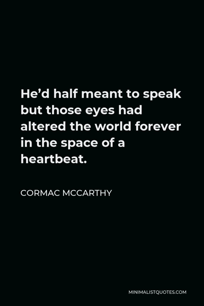 Cormac McCarthy Quote - He’d half meant to speak but those eyes had altered the world forever in the space of a heartbeat.