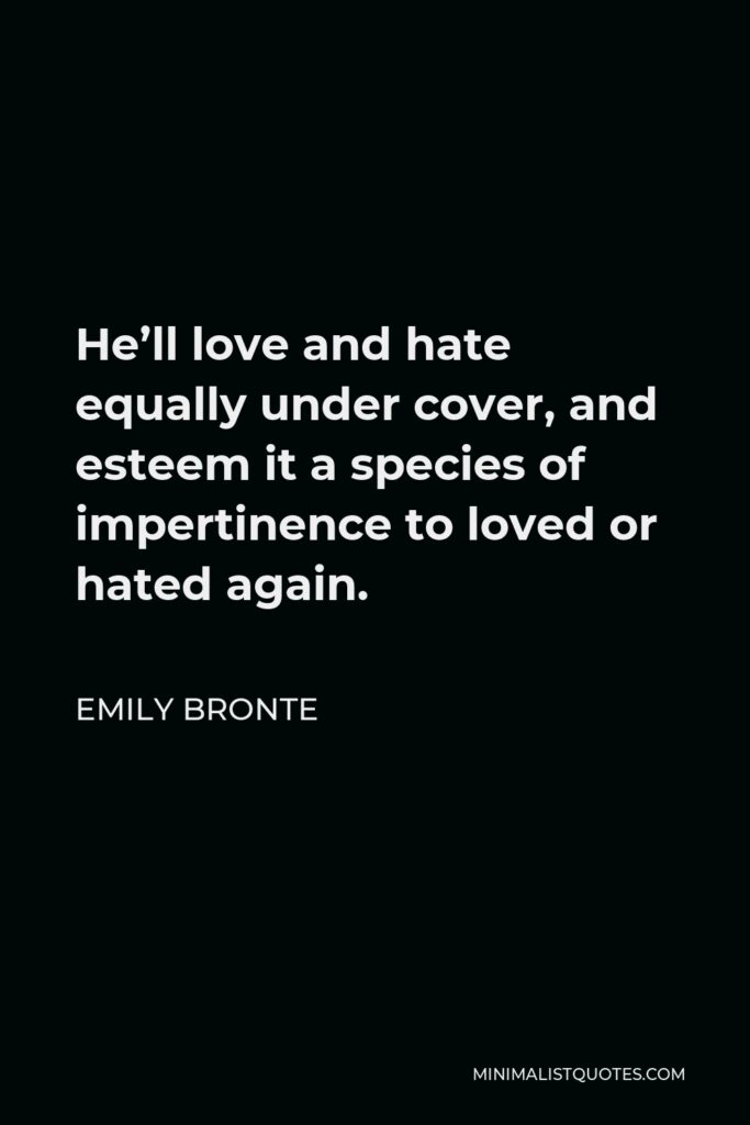 Emily Bronte Quote - He’ll love and hate equally under cover, and esteem it a species of impertinence to loved or hated again.