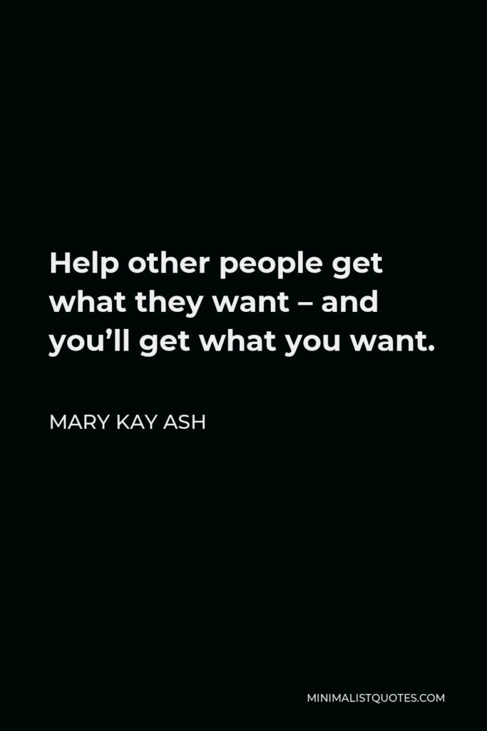 Mary Kay Ash Quote - Help other people get what they want – and you’ll get what you want.