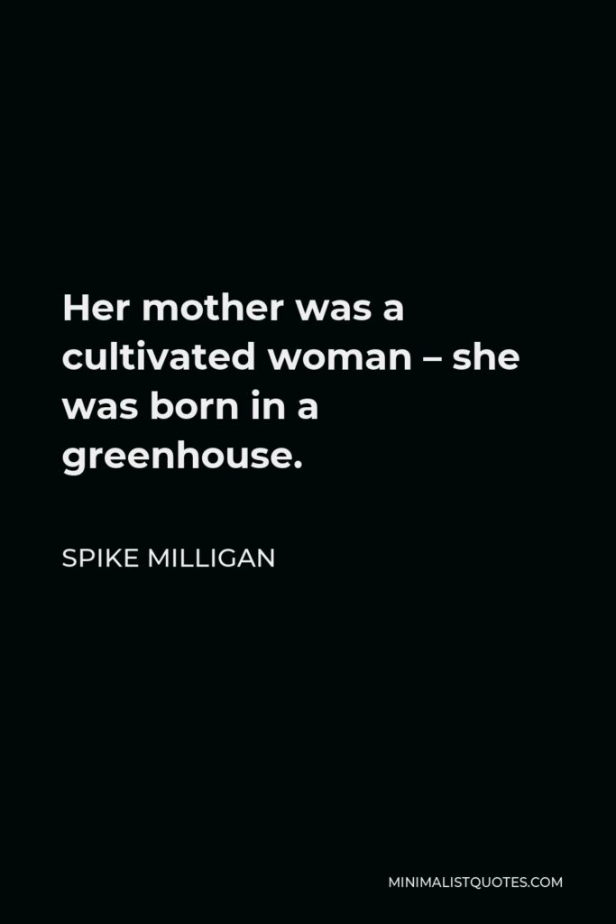 Spike Milligan Quote - Her mother was a cultivated woman – she was born in a greenhouse.