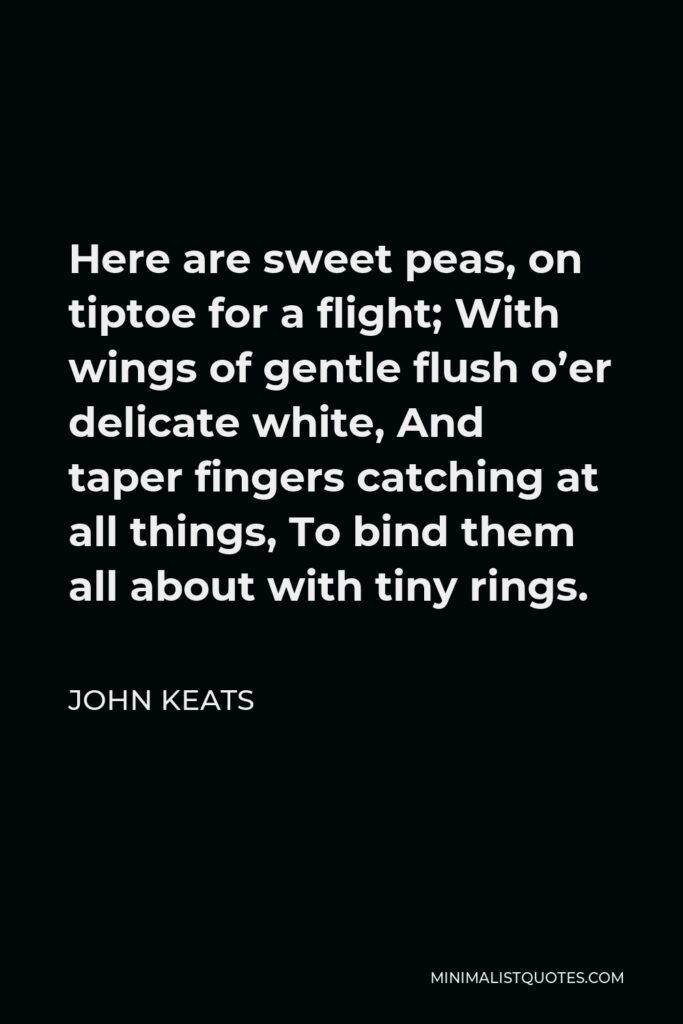 John Keats Quote - Here are sweet peas, on tiptoe for a flight; With wings of gentle flush o’er delicate white, And taper fingers catching at all things, To bind them all about with tiny rings.