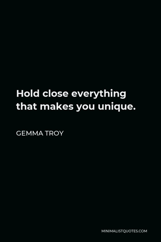 Gemma Troy Quote - Hold close everything that makes you unique.