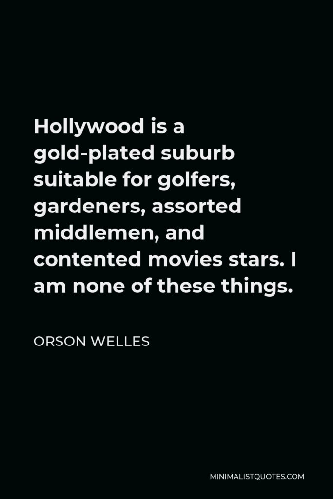 Orson Welles Quote - Hollywood is a gold-plated suburb suitable for golfers, gardeners, assorted middlemen, and contented movies stars. I am none of these things.