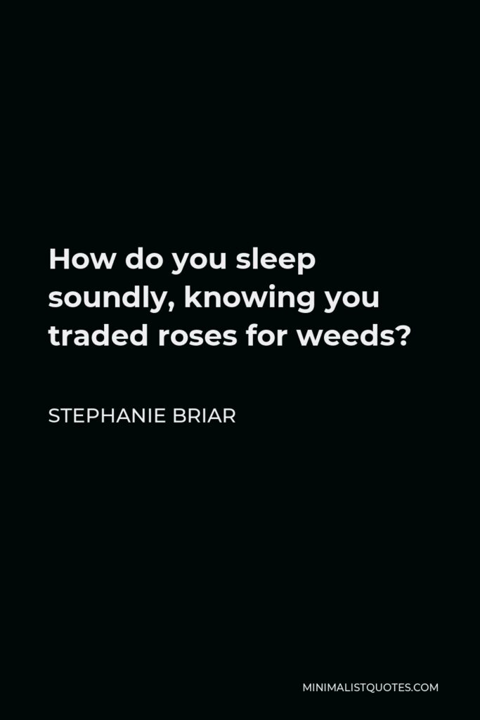 Stephanie Briar Quote - How do you sleep soundly, knowing you traded roses for weeds?