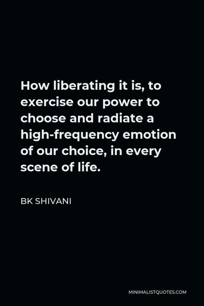 BK Shivani Quote - How liberating it is, to exercise our power to choose and radiate a high-frequency emotion of our choice, in every scene of life.