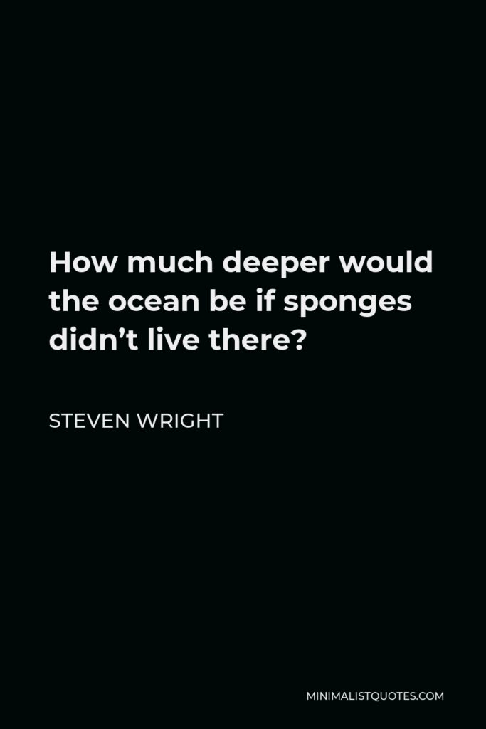 Steven Wright Quote - How much deeper would the ocean be if sponges didn’t live there?