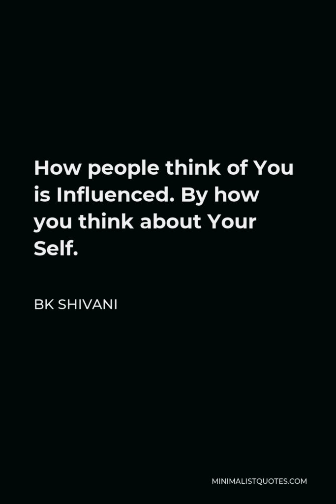 BK Shivani Quote - How people think of You is Influenced. By how you think about Your Self.