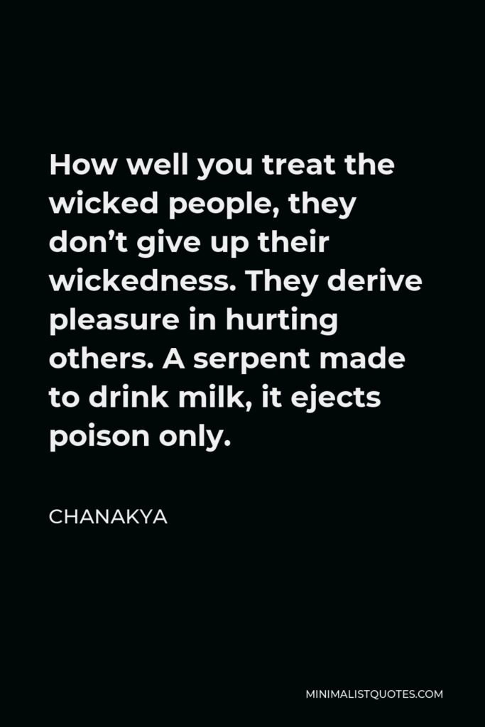 Chanakya Quote - How well you treat the wicked people, they don’t give up their wickedness. They derive pleasure in hurting others. A serpent made to drink milk, it ejects poison only.