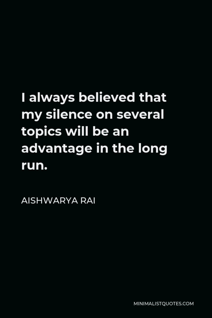 Aishwarya Rai Quote - I always believed that my silence on several topics will be an advantage in the long run.