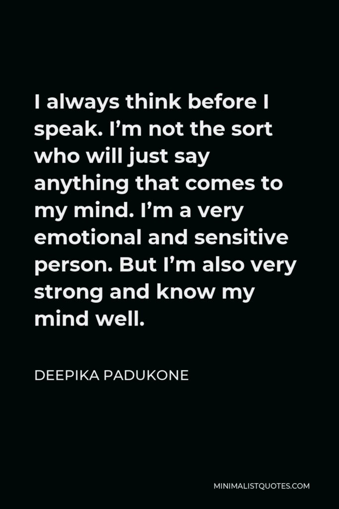 Deepika Padukone Quote - I always think before I speak. I’m not the sort who will just say anything that comes to my mind. I’m a very emotional and sensitive person. But I’m also very strong and know my mind well.
