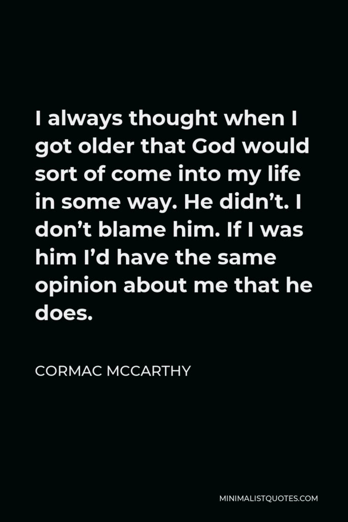 Cormac McCarthy Quote - I always thought when I got older that God would sort of come into my life in some way. He didn’t. I don’t blame him. If I was him I’d have the same opinion about me that he does.