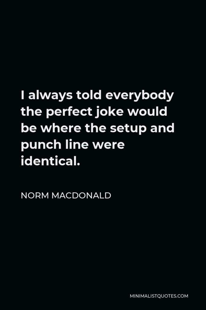 Norm MacDonald Quote - I always told everybody the perfect joke would be where the setup and punch line were identical.